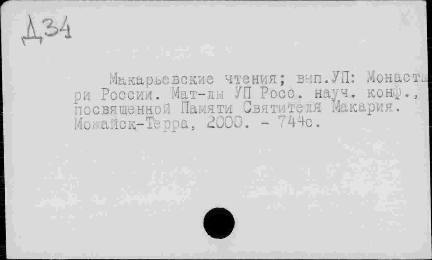 ﻿№
Макарьсвские чтения; вып.УП: Монасть ри России. Мат-лы УП Росс. науч, коњр., посвященной Памяти Святителя Макария. Mo; айск-Те эра, £000. - 74Мс.